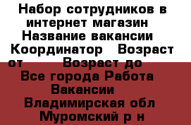 Набор сотрудников в интернет-магазин › Название вакансии ­ Координатор › Возраст от ­ 14 › Возраст до ­ 80 - Все города Работа » Вакансии   . Владимирская обл.,Муромский р-н